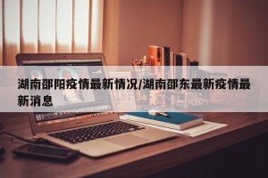 湖南邵阳疫情最新情况/湖南邵东最新疫情最新消息
