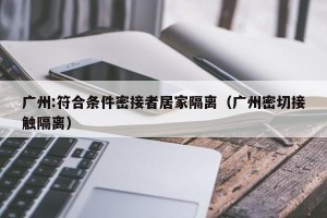 广州:符合条件密接者居家隔离（广州密切接触隔离）